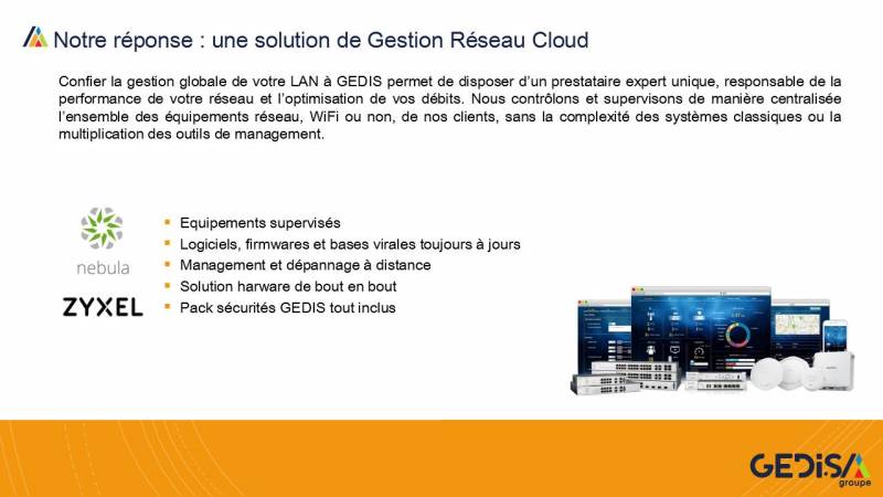 ZYXEL BY GEDIS TELECOM  Les solutions de sécurité GEDIS TELECOM LYON RHONE-ALPES vous garantissent une protection complète de votre réseau, vos applications et vos données contre les menaces